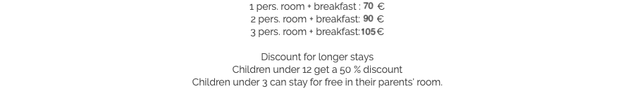 1 pers. room + breakfast : 70 €
2 pers. room + breakfast: 90 €
3 pers. room + breakfast: 105 € Discount for longer stays
Children under 12 get a 50 % discount
Children under 3 can stay for free in their parents' room.​